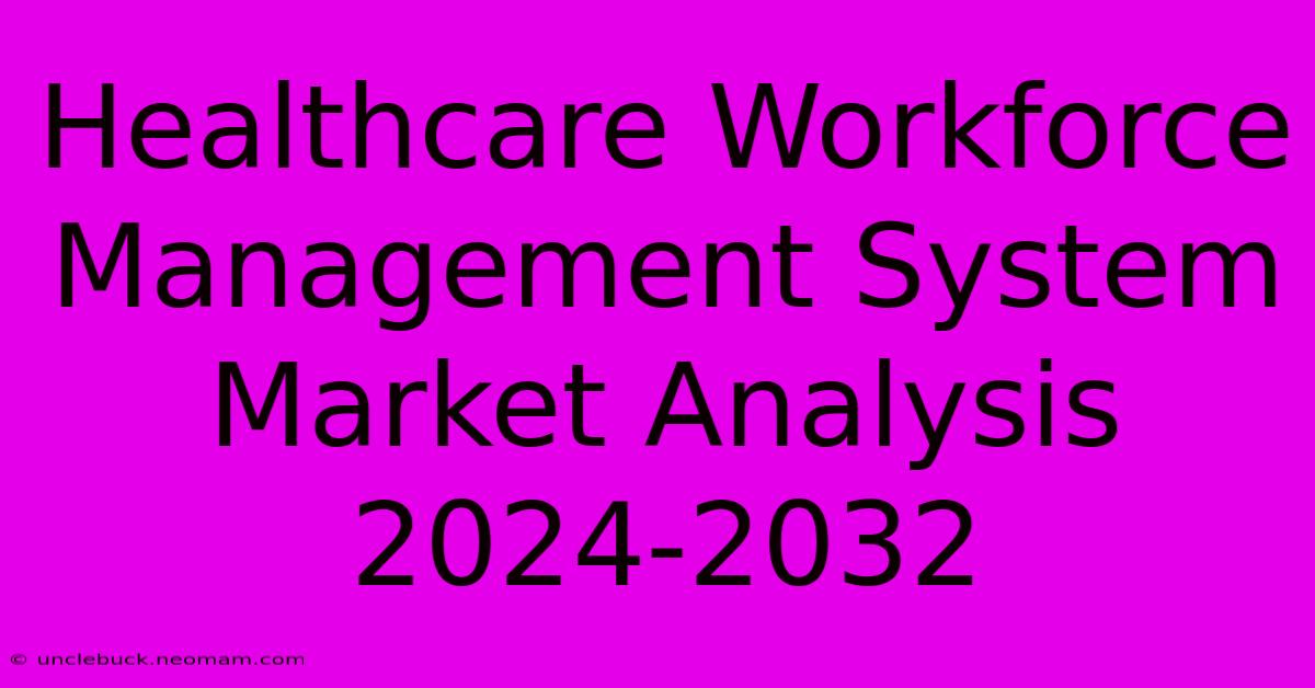 Healthcare Workforce Management System Market Analysis 2024-2032 