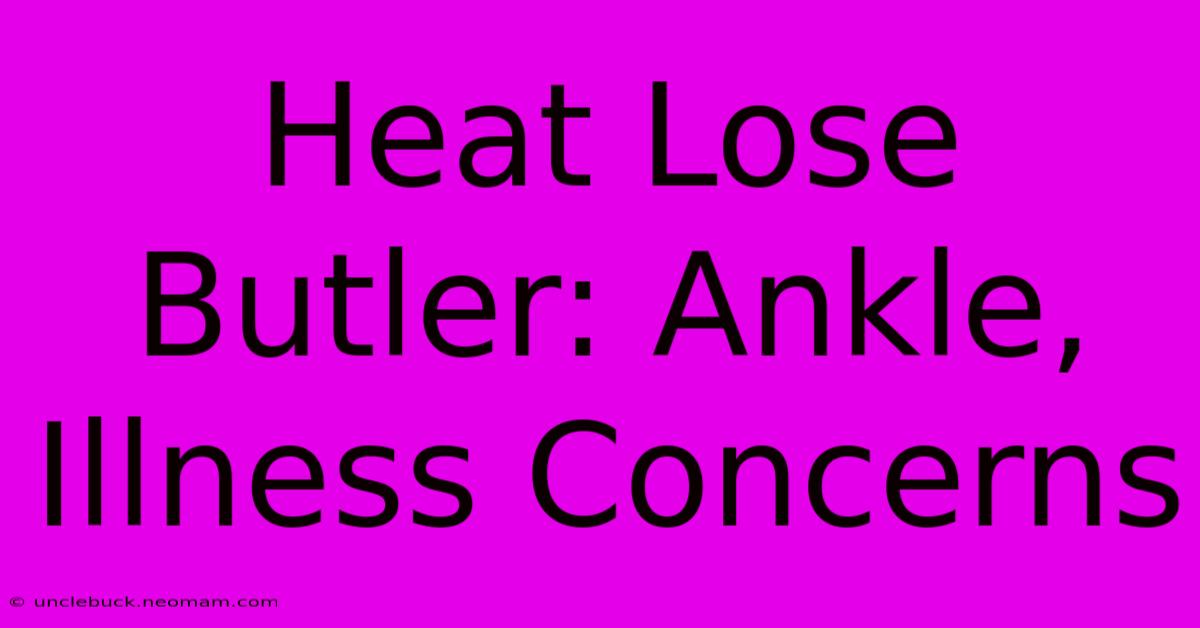 Heat Lose Butler: Ankle, Illness Concerns