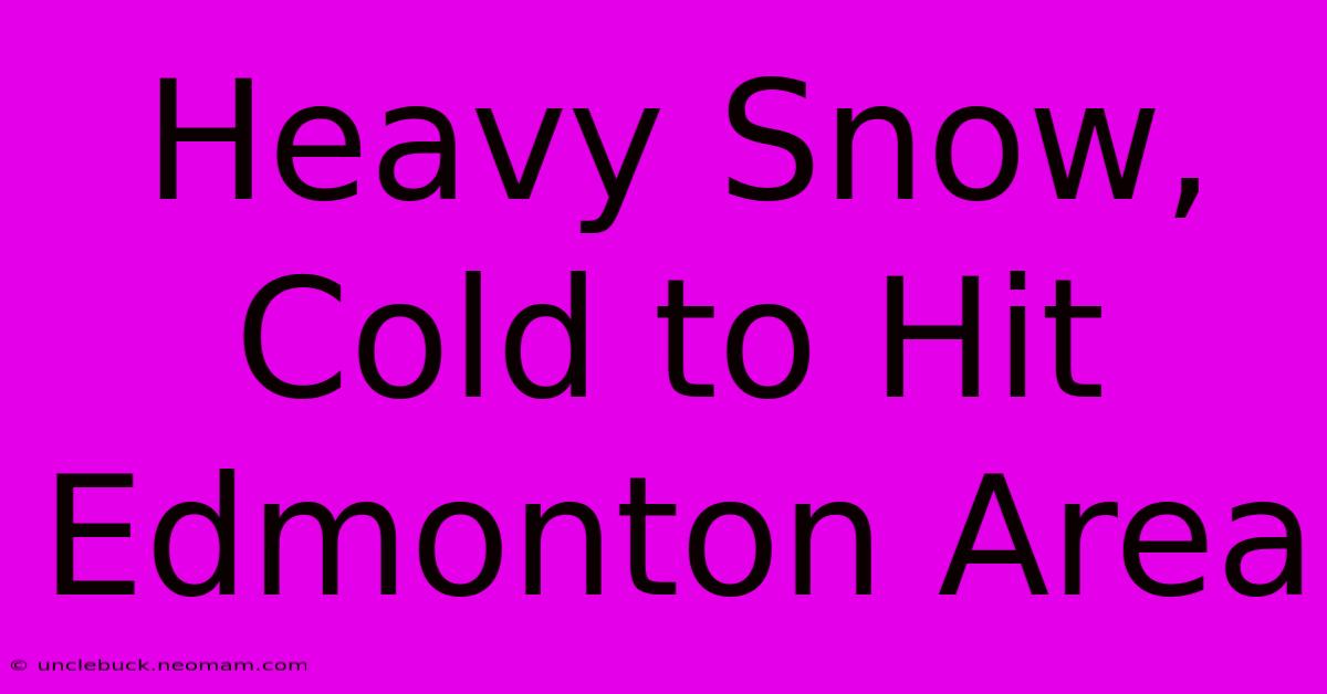 Heavy Snow, Cold To Hit Edmonton Area