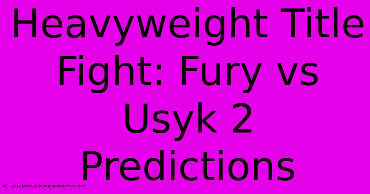 Heavyweight Title Fight: Fury Vs Usyk 2 Predictions