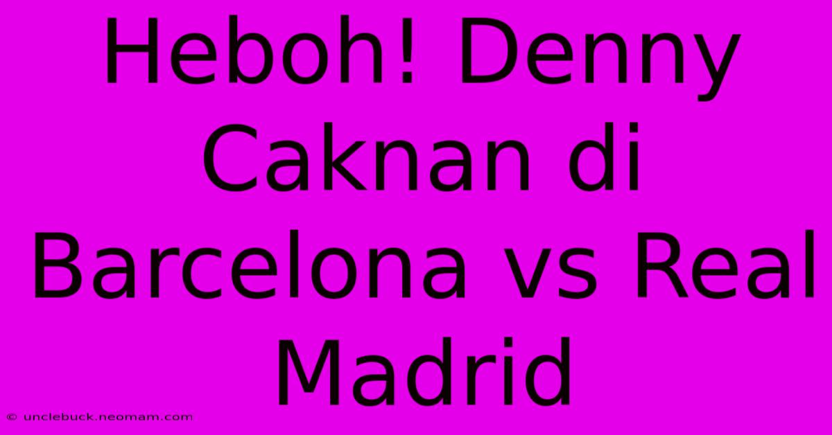 Heboh! Denny Caknan Di Barcelona Vs Real Madrid