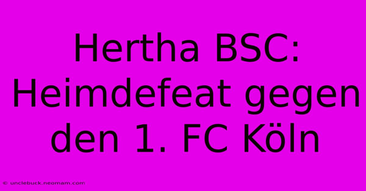 Hertha BSC: Heimdefeat Gegen Den 1. FC Köln 