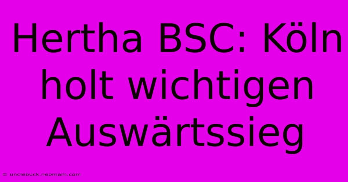 Hertha BSC: Köln Holt Wichtigen Auswärtssieg