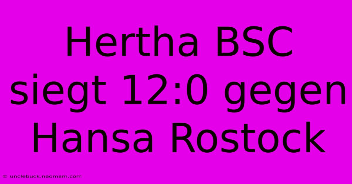 Hertha BSC Siegt 12:0 Gegen Hansa Rostock