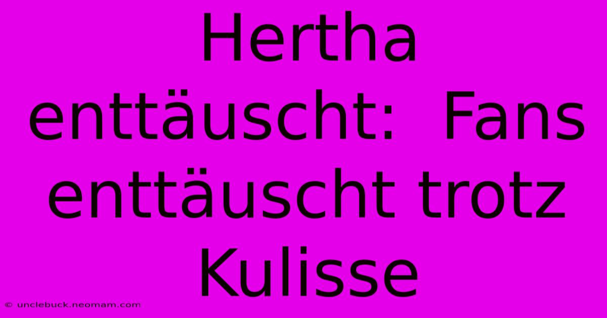 Hertha Enttäuscht:  Fans Enttäuscht Trotz Kulisse 