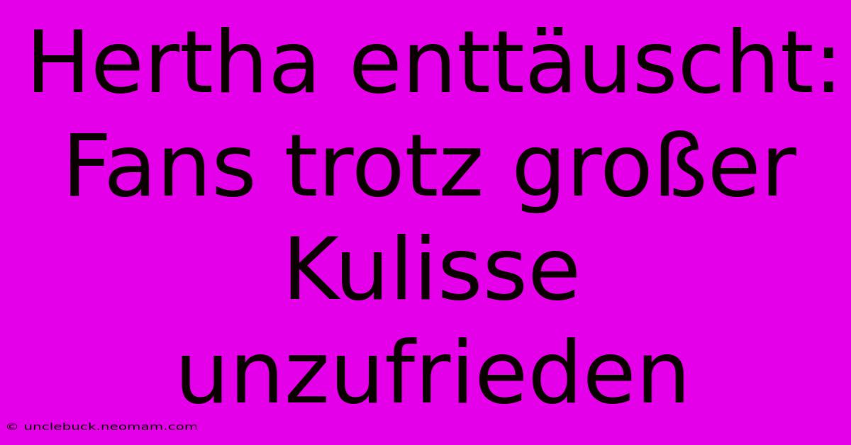 Hertha Enttäuscht: Fans Trotz Großer Kulisse Unzufrieden