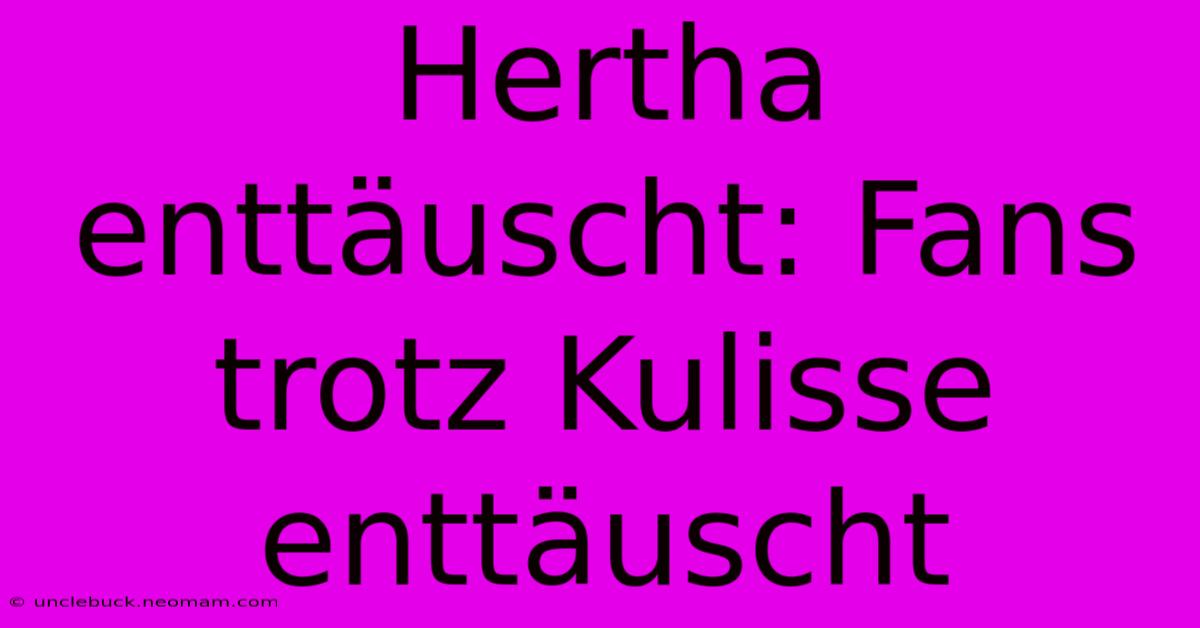 Hertha Enttäuscht: Fans Trotz Kulisse Enttäuscht