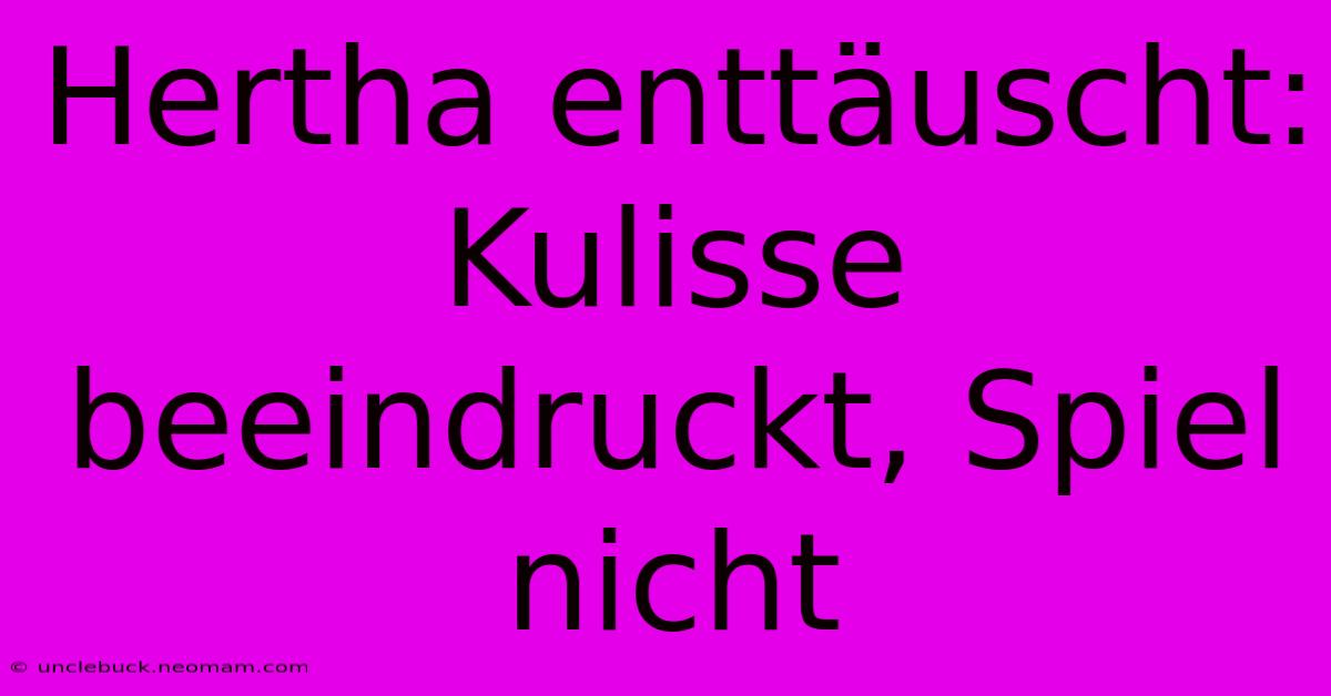 Hertha Enttäuscht:  Kulisse Beeindruckt, Spiel Nicht