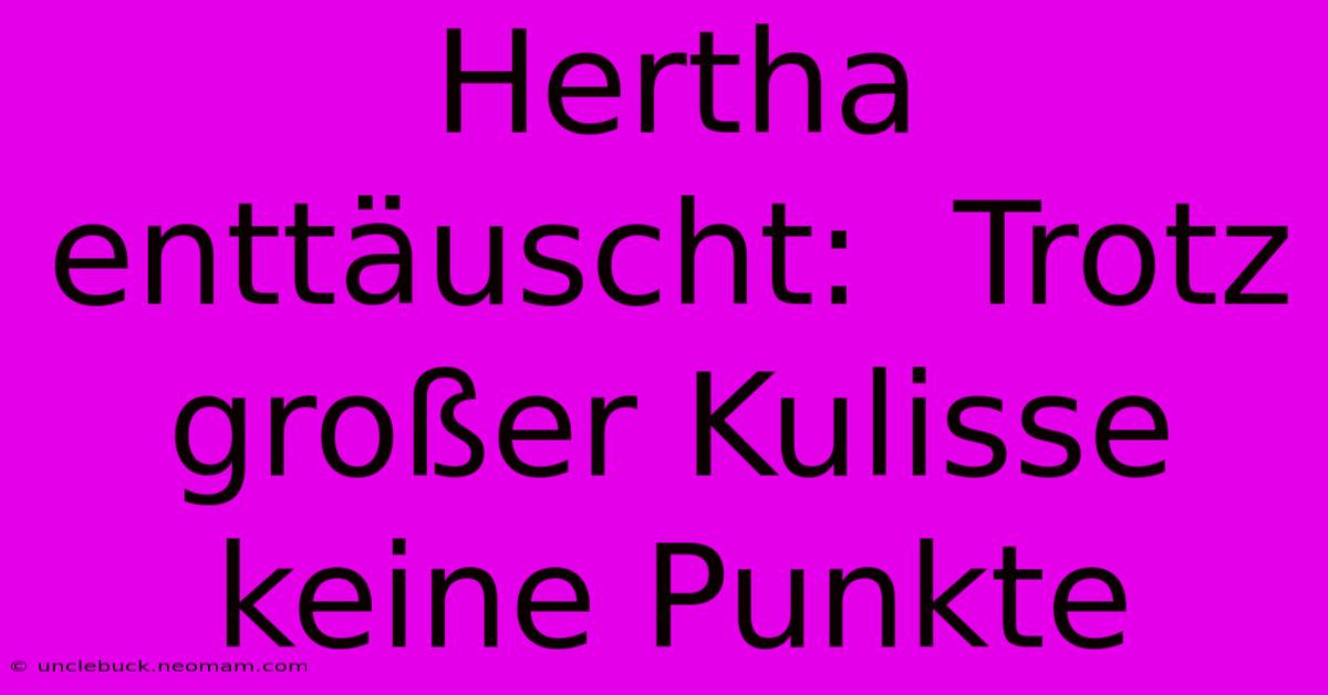 Hertha Enttäuscht:  Trotz Großer Kulisse Keine Punkte 