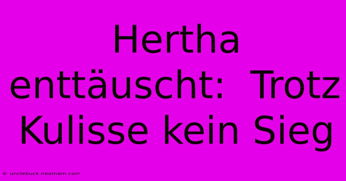 Hertha Enttäuscht:  Trotz Kulisse Kein Sieg