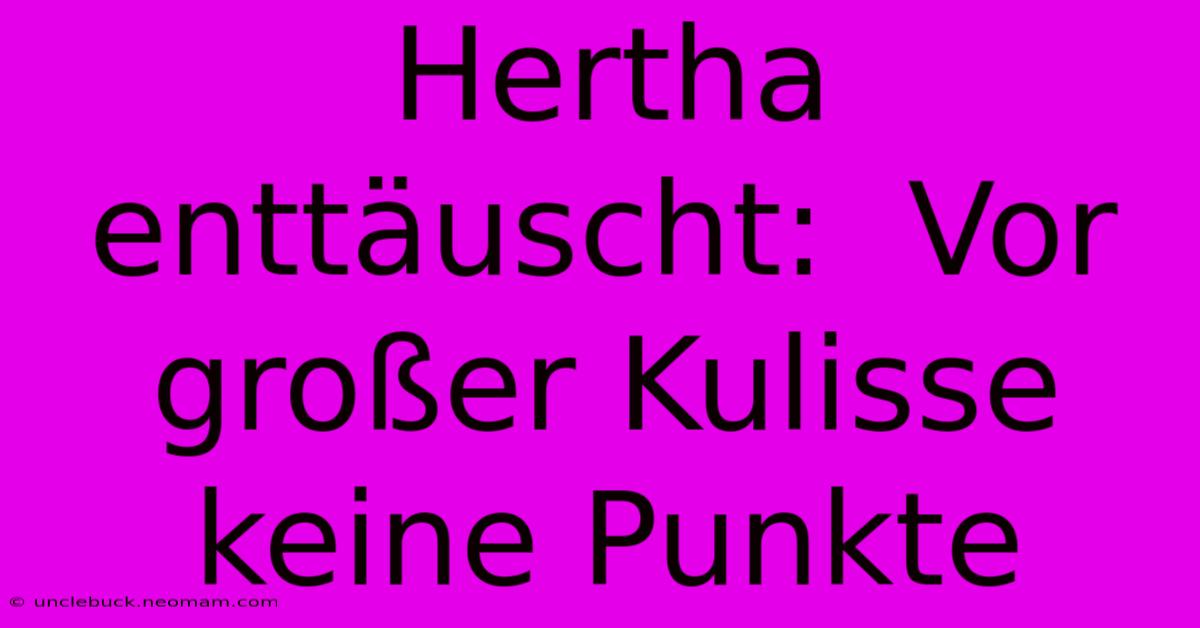 Hertha Enttäuscht:  Vor Großer Kulisse Keine Punkte