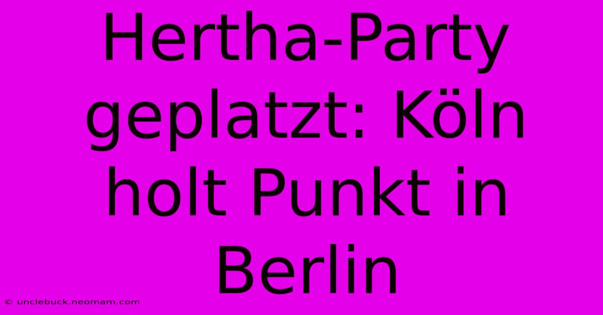 Hertha-Party Geplatzt: Köln Holt Punkt In Berlin