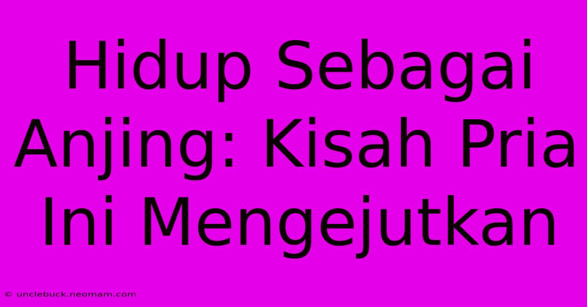 Hidup Sebagai Anjing: Kisah Pria Ini Mengejutkan