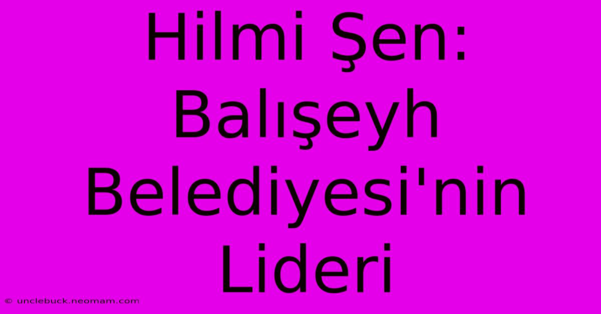 Hilmi Şen: Balışeyh Belediyesi'nin Lideri 