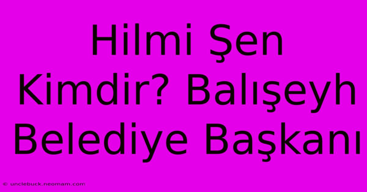 Hilmi Şen Kimdir? Balışeyh Belediye Başkanı