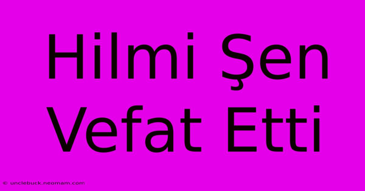 Hilmi Şen Vefat Etti