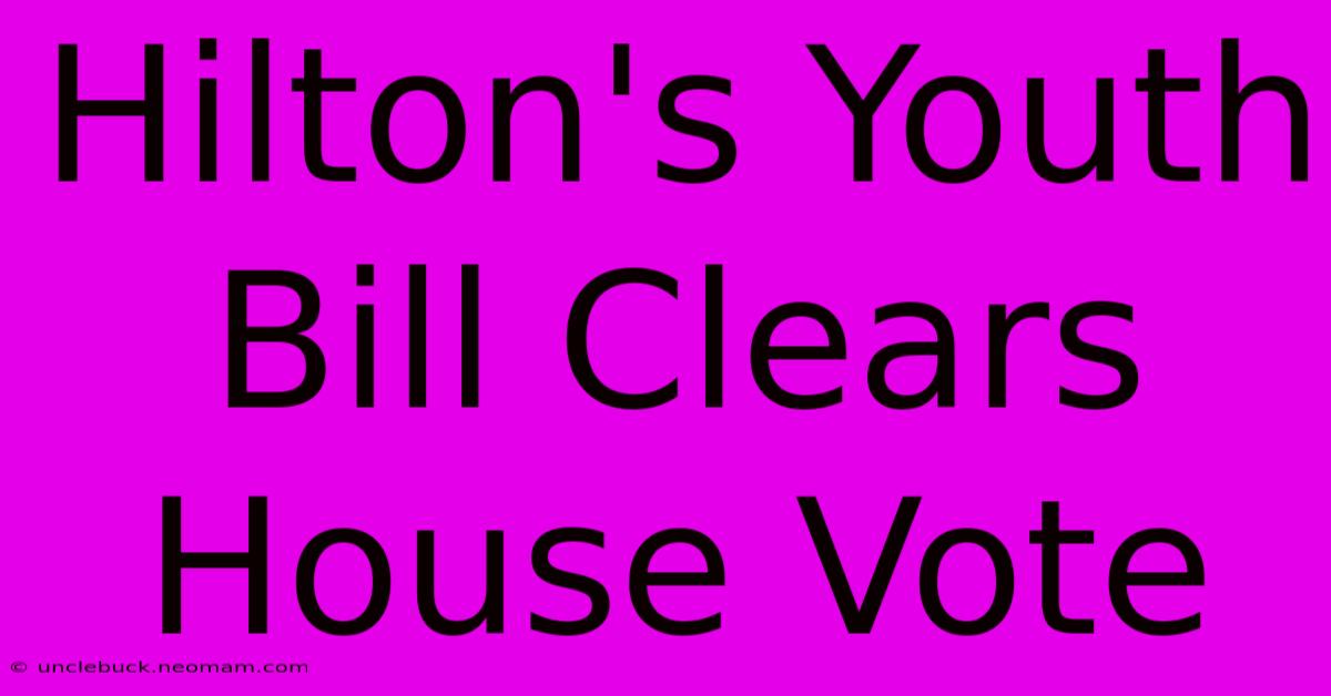 Hilton's Youth Bill Clears House Vote