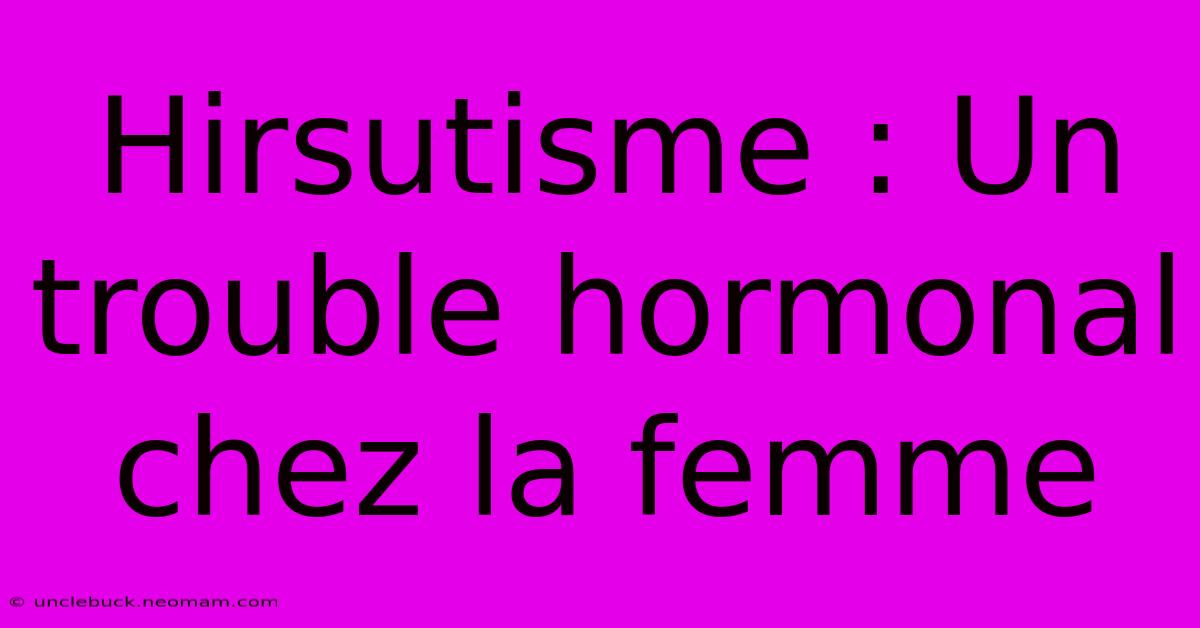 Hirsutisme : Un Trouble Hormonal Chez La Femme