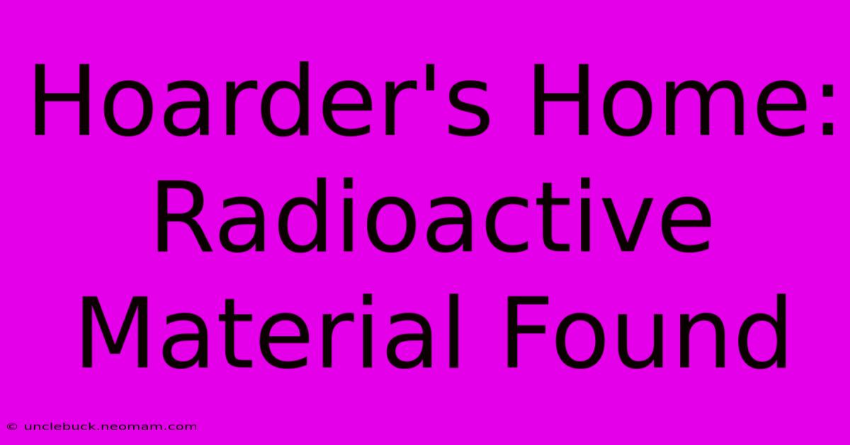 Hoarder's Home: Radioactive Material Found