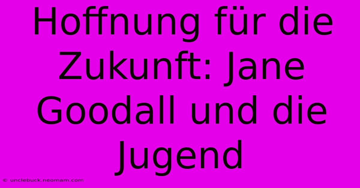 Hoffnung Für Die Zukunft: Jane Goodall Und Die Jugend