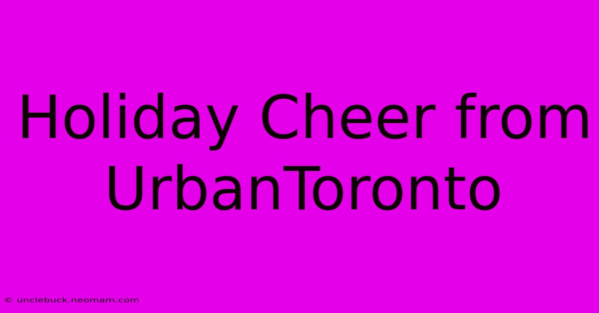 Holiday Cheer From UrbanToronto