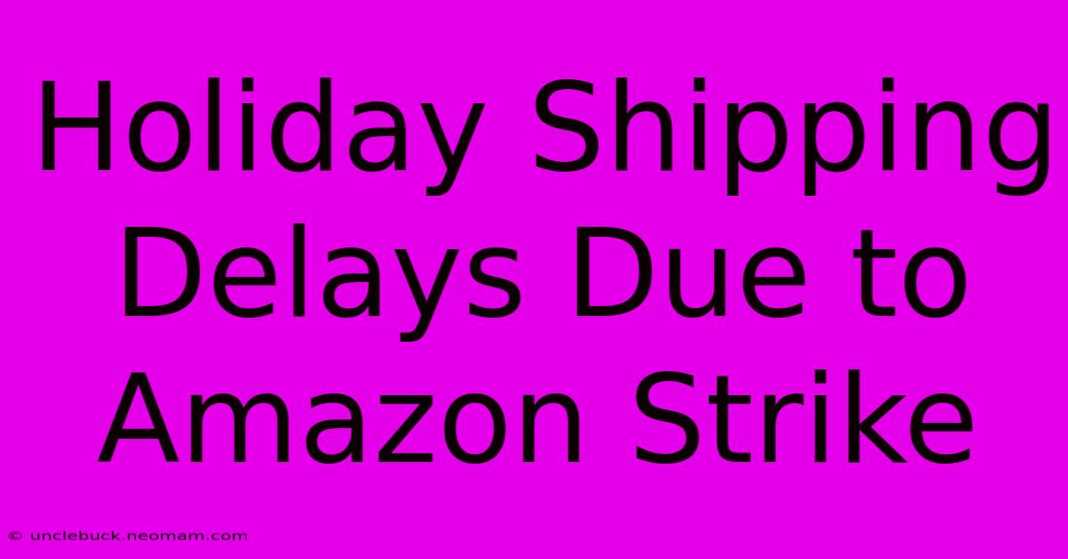 Holiday Shipping Delays Due To Amazon Strike