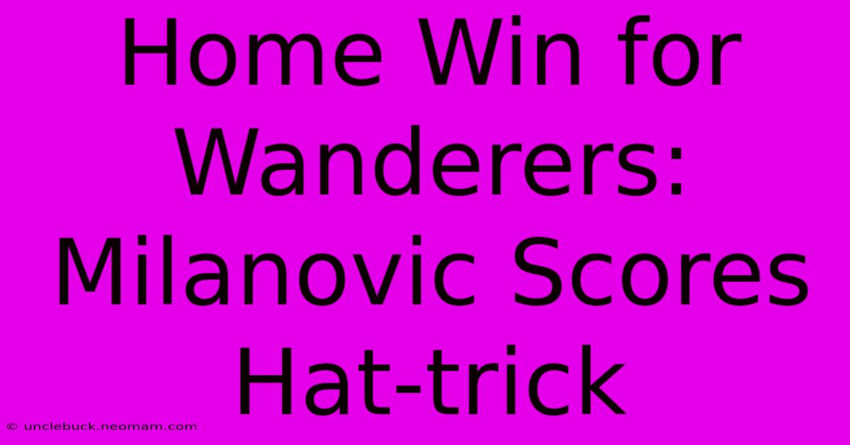 Home Win For Wanderers: Milanovic Scores Hat-trick