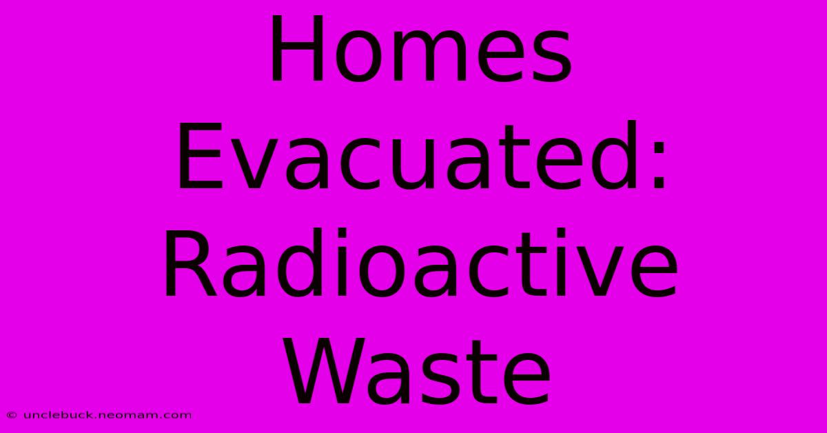 Homes Evacuated: Radioactive Waste