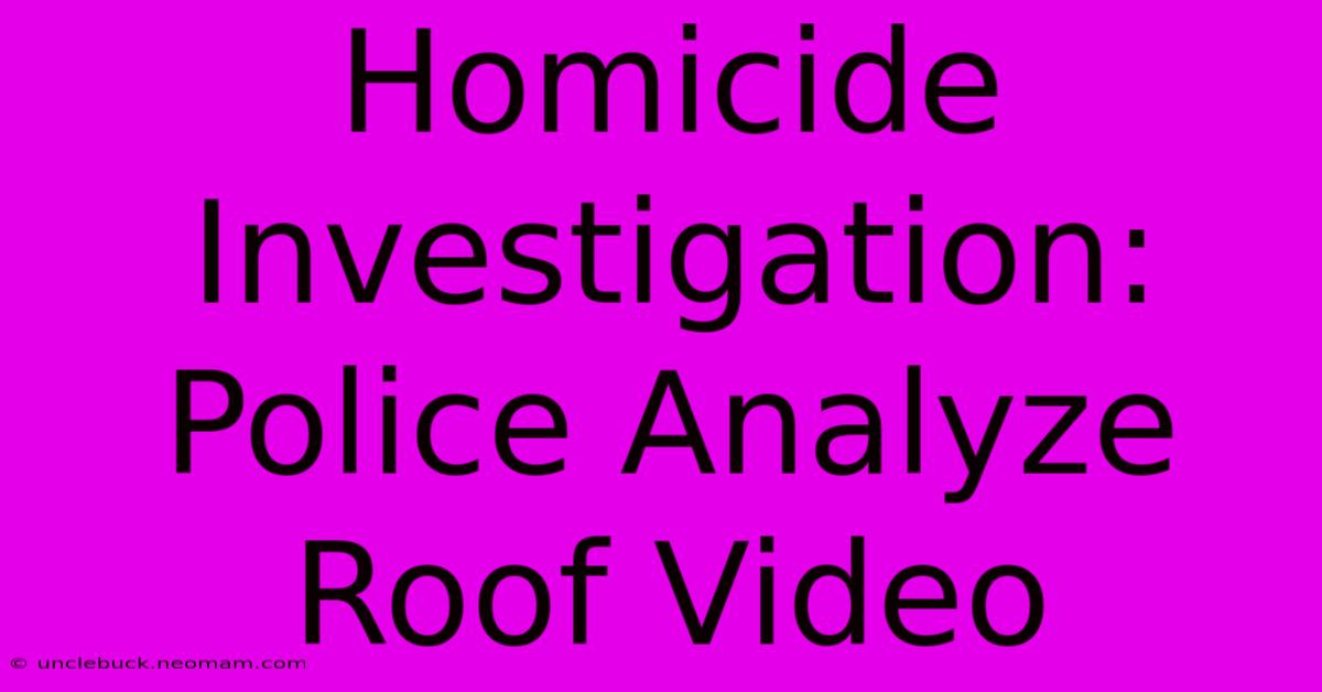 Homicide Investigation: Police Analyze Roof Video