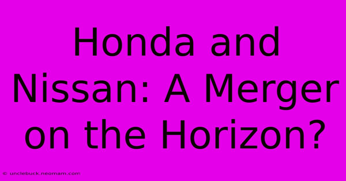 Honda And Nissan: A Merger On The Horizon?