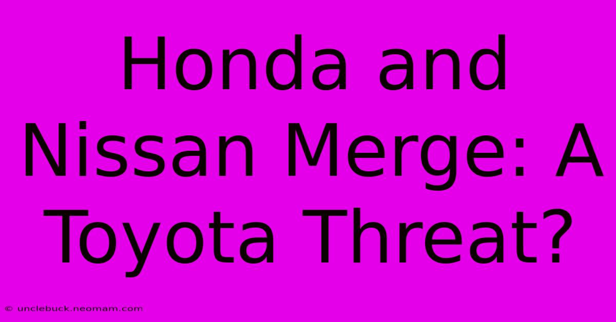 Honda And Nissan Merge: A Toyota Threat?