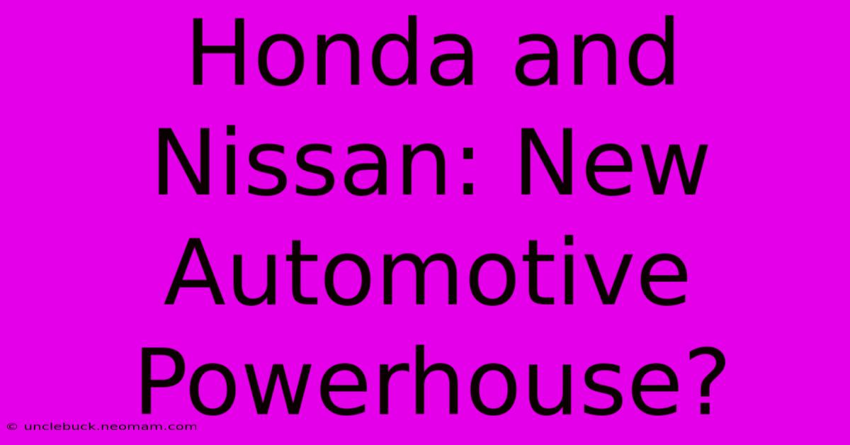 Honda And Nissan: New Automotive Powerhouse?