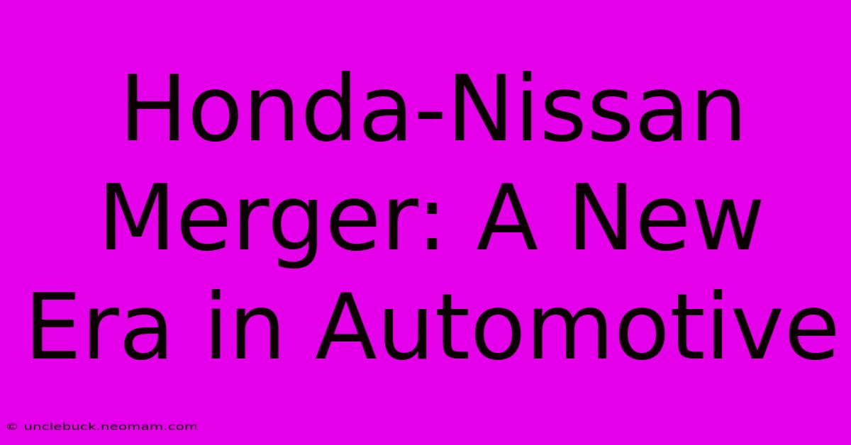 Honda-Nissan Merger: A New Era In Automotive