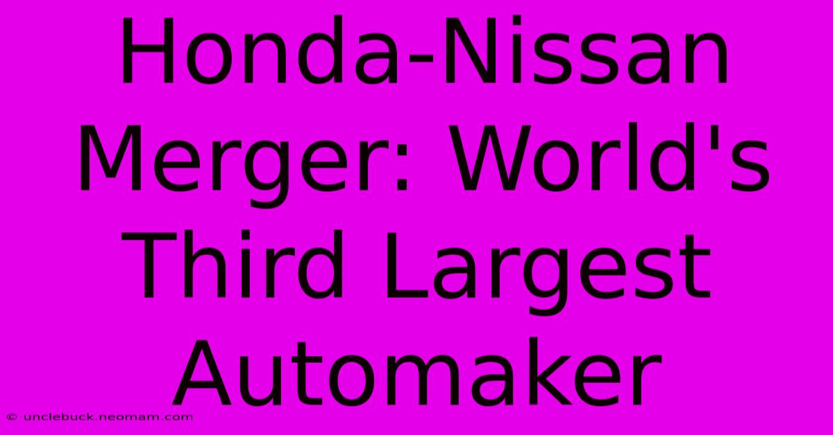 Honda-Nissan Merger: World's Third Largest Automaker