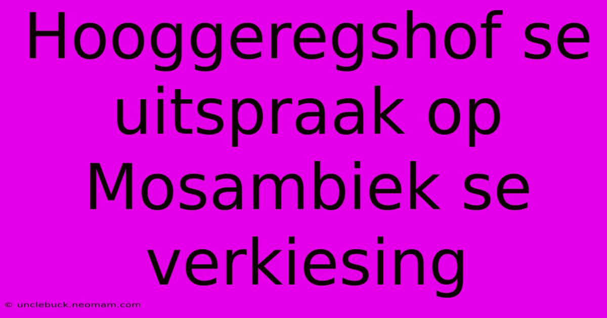 Hooggeregshof Se Uitspraak Op Mosambiek Se Verkiesing