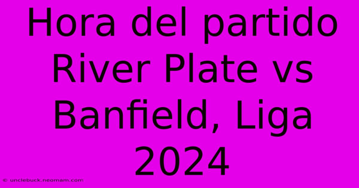 Hora Del Partido River Plate Vs Banfield, Liga 2024 