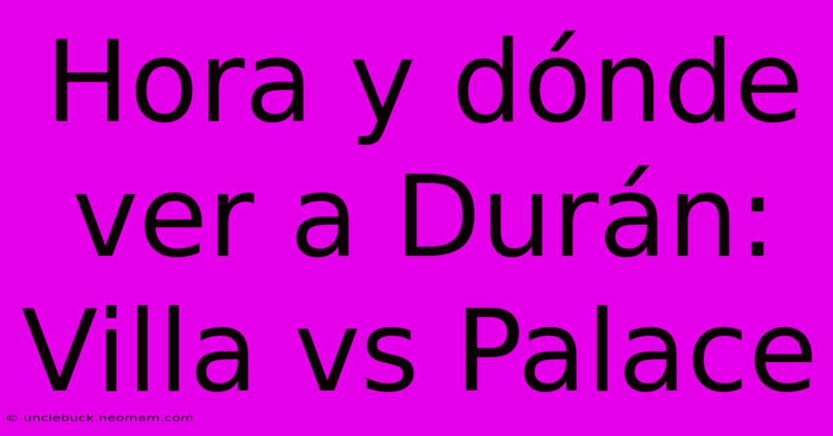 Hora Y Dónde Ver A Durán: Villa Vs Palace