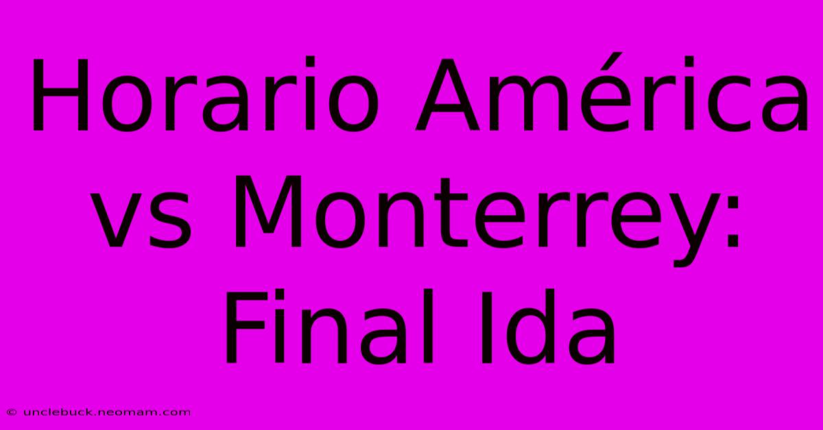 Horario América Vs Monterrey: Final Ida