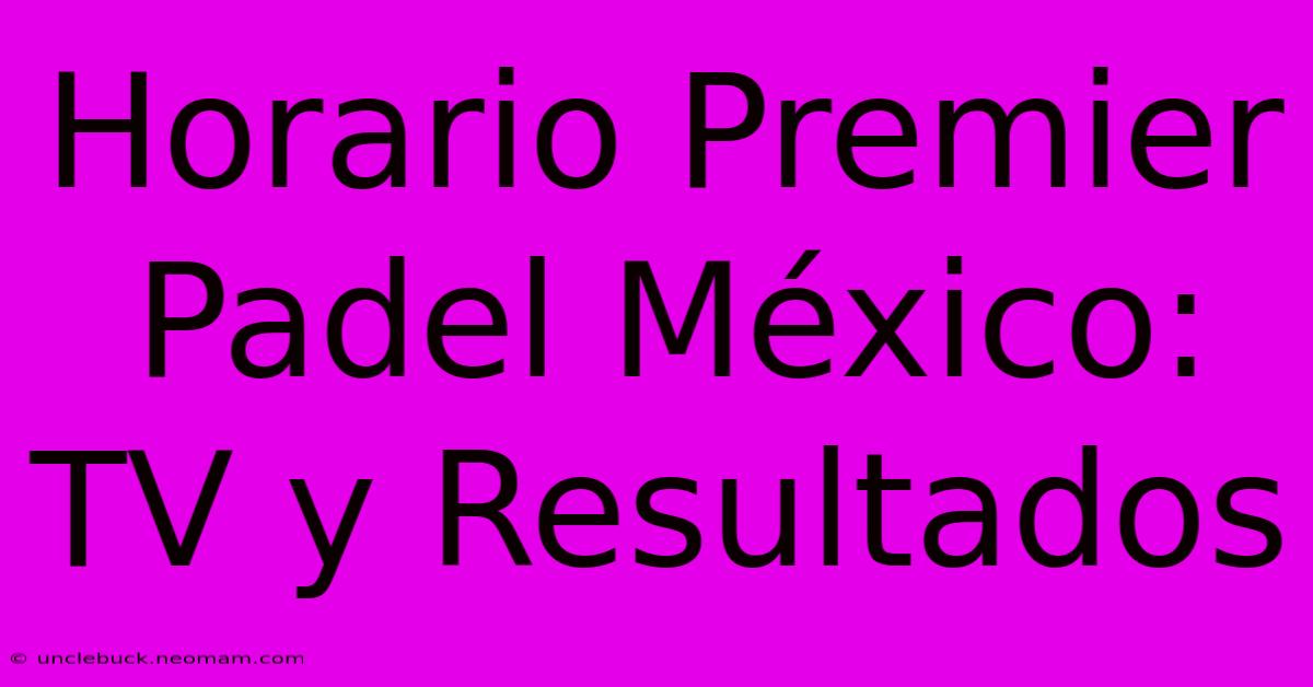 Horario Premier Padel México: TV Y Resultados