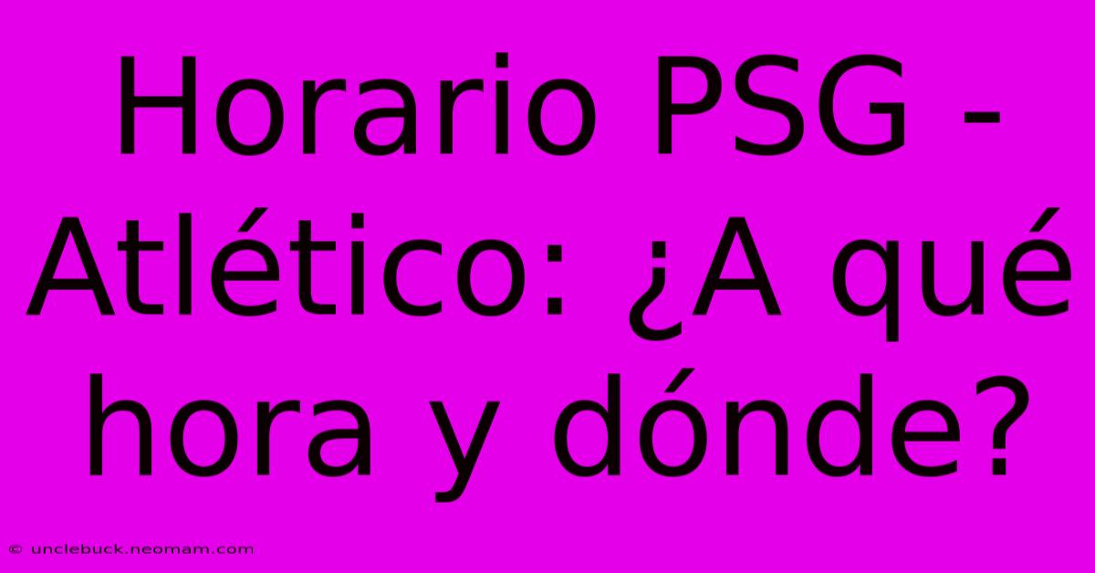 Horario PSG - Atlético: ¿A Qué Hora Y Dónde?