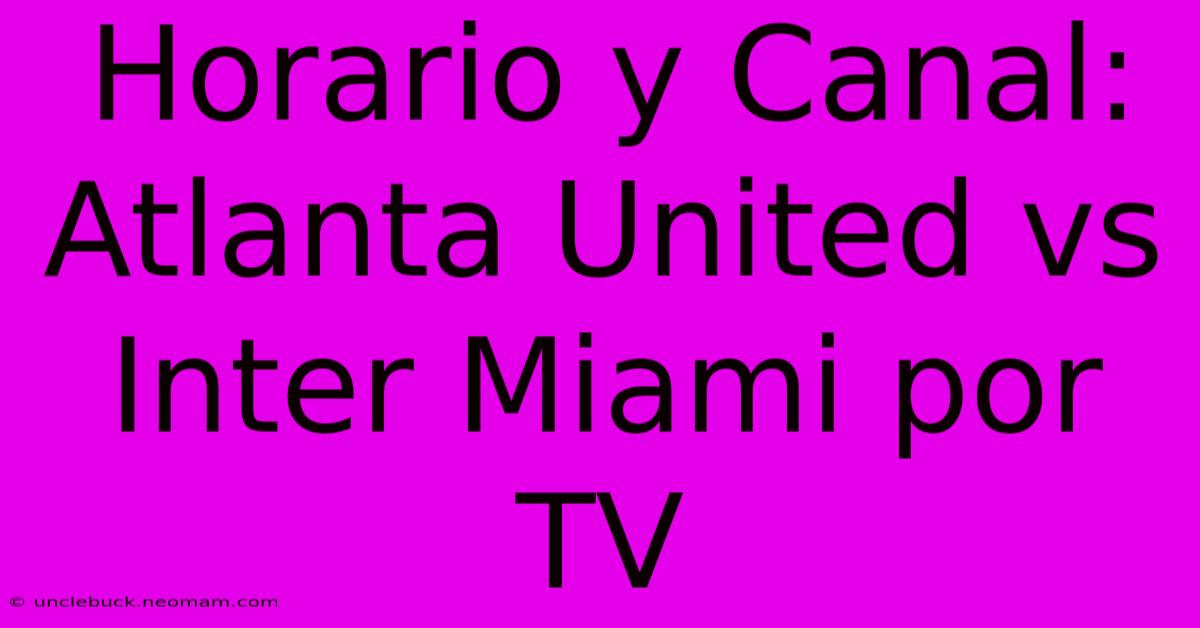 Horario Y Canal: Atlanta United Vs Inter Miami Por TV