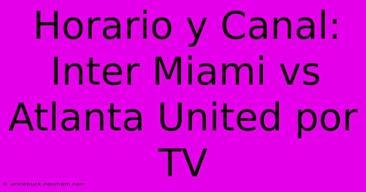 Horario Y Canal: Inter Miami Vs Atlanta United Por TV