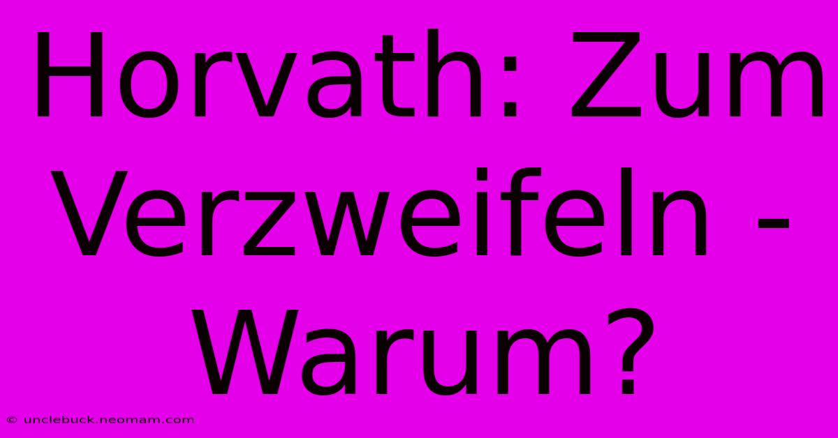 Horvath: Zum Verzweifeln - Warum?