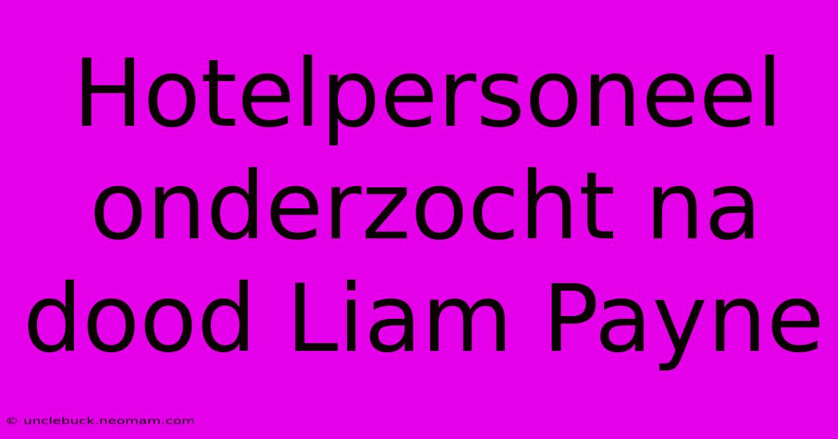 Hotelpersoneel Onderzocht Na Dood Liam Payne