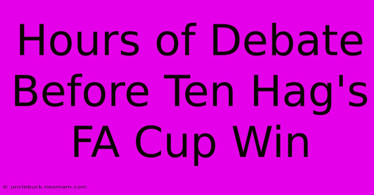 Hours Of Debate Before Ten Hag's FA Cup Win 