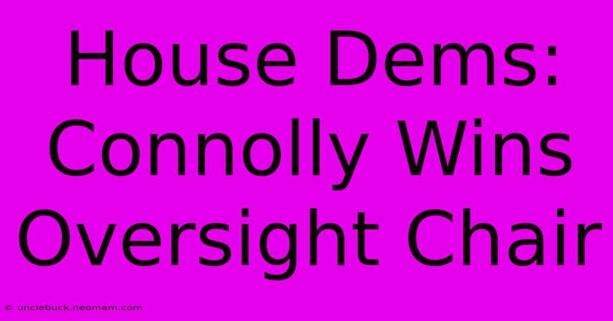 House Dems: Connolly Wins Oversight Chair