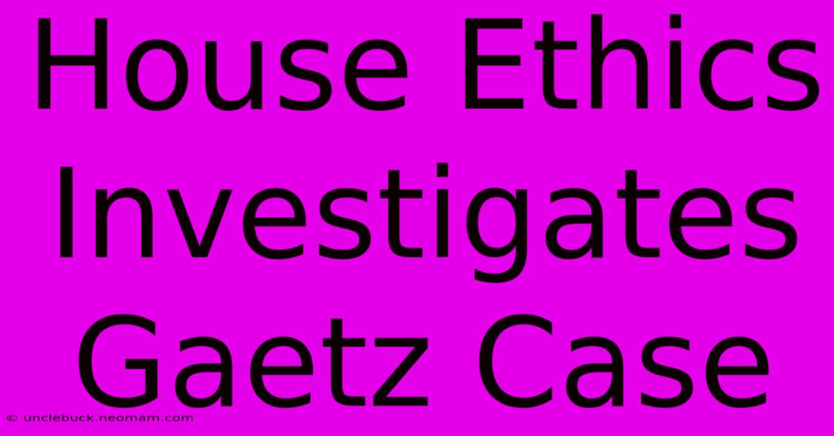 House Ethics Investigates Gaetz Case