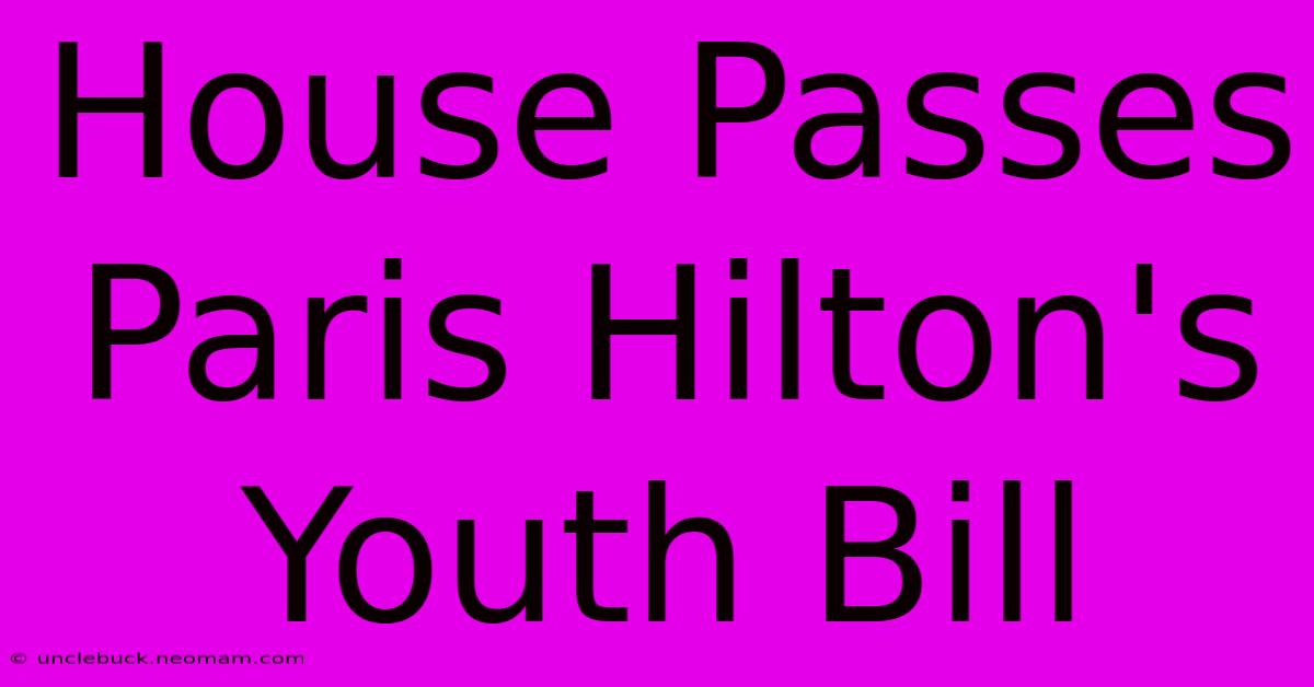 House Passes Paris Hilton's Youth Bill