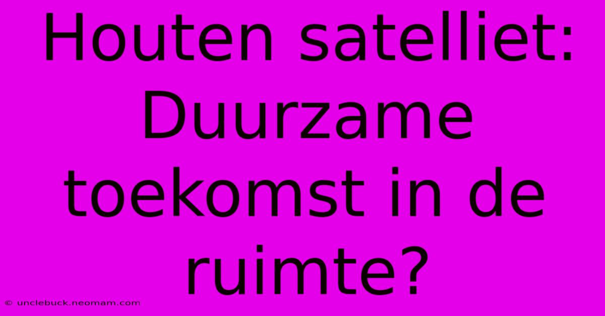 Houten Satelliet: Duurzame Toekomst In De Ruimte? 