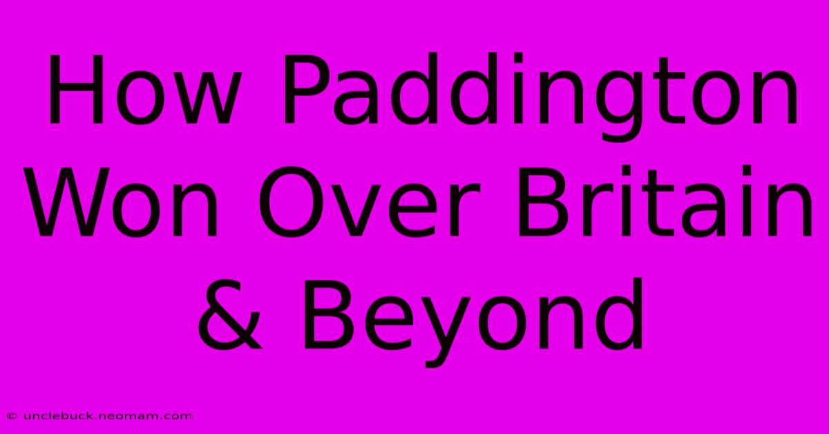 How Paddington Won Over Britain & Beyond